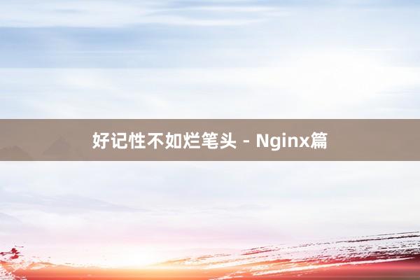 好记性不如烂笔头 - Nginx篇